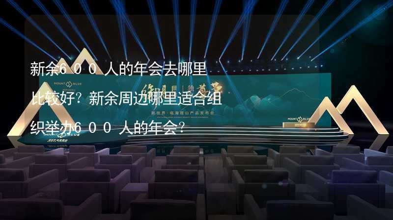 新余600人的年会去哪里比较好？新余周边哪里适合组织举办600人的年会？_1