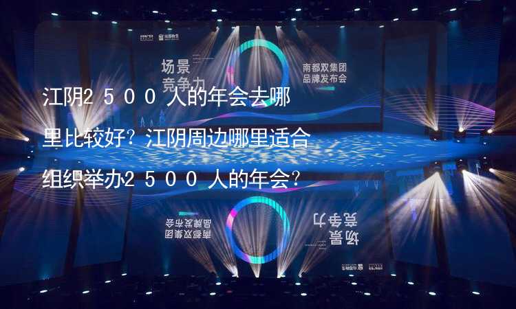 江阴2500人的年会去哪里比较好？江阴周边哪里适合组织举办2500人的年会？_1