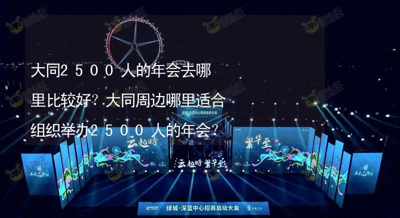 大同2500人的年会去哪里比较好？大同周边哪里适合组织举办2500人的年会？_2