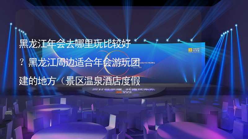 黑龍江年會(huì)去哪里玩比較好？黑龍江周邊適合年會(huì)游玩團(tuán)建的地方（景區(qū)溫泉酒店度假村）推薦_2