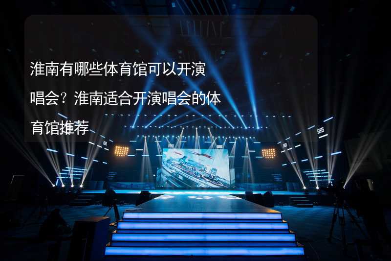 淮南有哪些体育馆可以开演唱会？淮南适合开演唱会的体育馆推荐_1