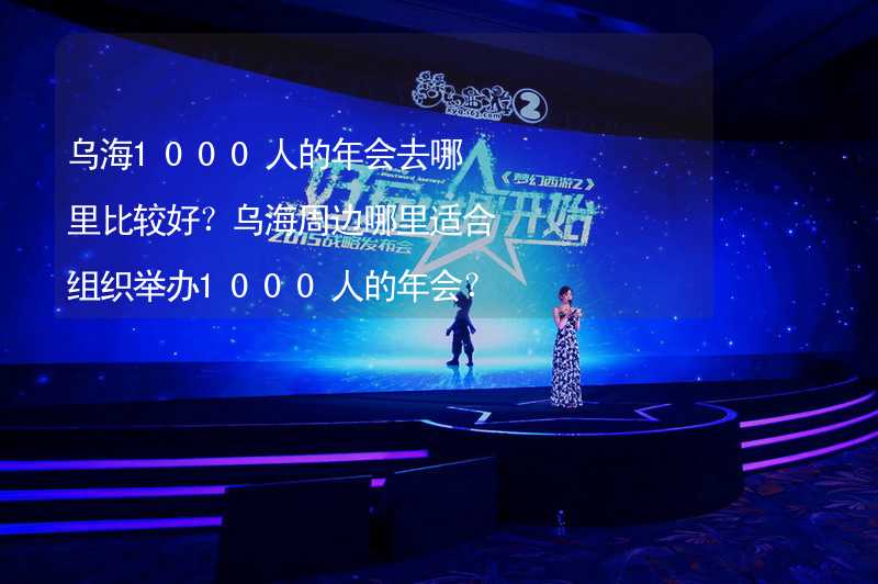 乌海1000人的年会去哪里比较好？乌海周边哪里适合组织举办1000人的年会？_2