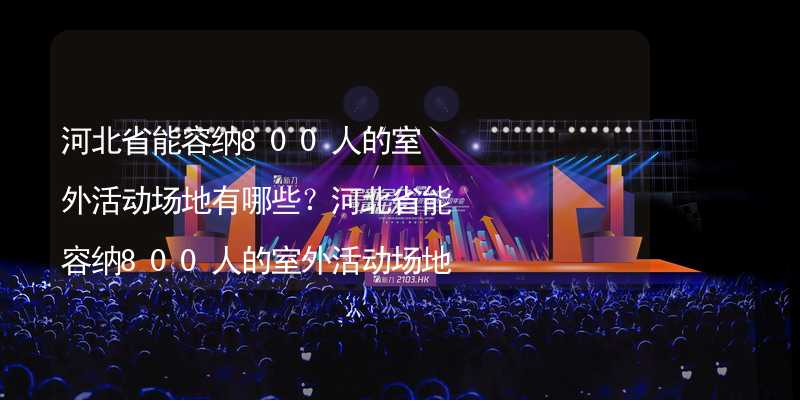 河北省能容纳800人的室外活动场地有哪些？河北省能容纳800人的室外活动场地推荐_1
