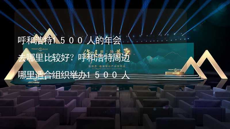 呼和浩特1500人的年会去哪里比较好？呼和浩特周边哪里适合组织举办1500人的年会？_2