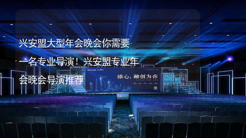 兴安盟大型年会晚会你需要一名专业导演！兴安盟专业年会晚会导演推荐_1