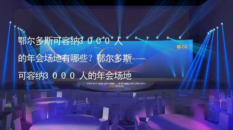 鄂尔多斯可容纳3000人的年会场地有哪些？鄂尔多斯可容纳3000人的年会场地精选_2