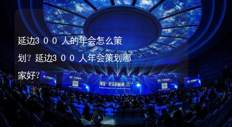 延邊300人的年會怎么策劃？延邊300人年會策劃哪家好？_1