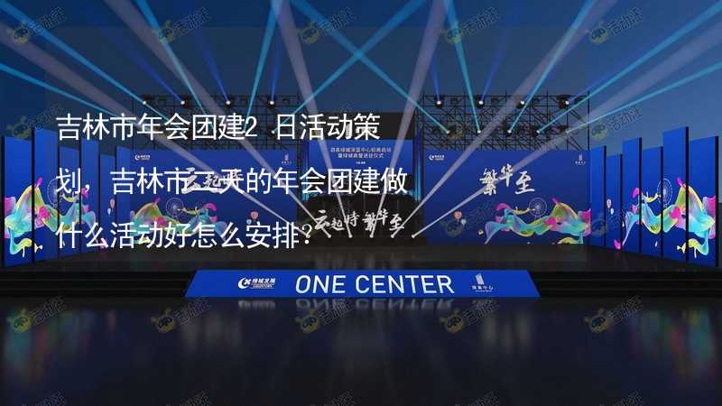 吉林市年会团建2日活动策划，吉林市二天的年会团建做什么活动好怎么安排？_1