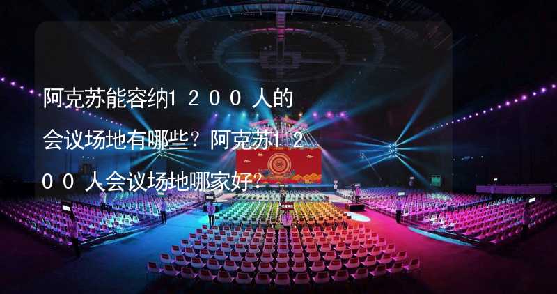 阿克苏能容纳1200人的会议场地有哪些？阿克苏1200人会议场地哪家好？_1