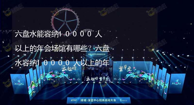 六盘水能容纳10000人以上的年会场馆有哪些？六盘水容纳10000人以上的年会场馆推荐_1