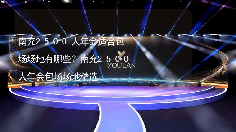 南充2500人年会适合包场场地有哪些？南充2500人年会包场场地精选_2