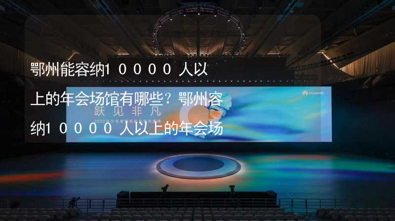 鄂州能容纳10000人以上的年会场馆有哪些？鄂州容纳10000人以上的年会场馆推荐_2