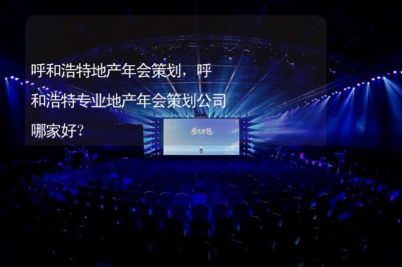 呼和浩特地产年会策划，呼和浩特专业地产年会策划公司哪家好？_2