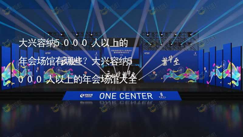 大兴容纳5000人以上的年会场馆有哪些？大兴容纳5000人以上的年会场馆大全_1