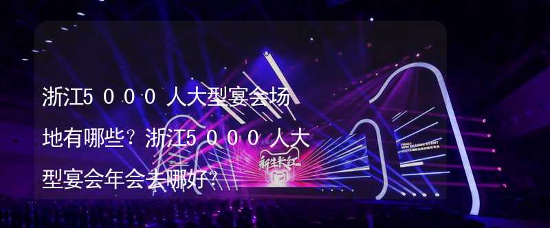 浙江5000人大型宴会场地有哪些？浙江5000人大型宴会年会去哪好？_2