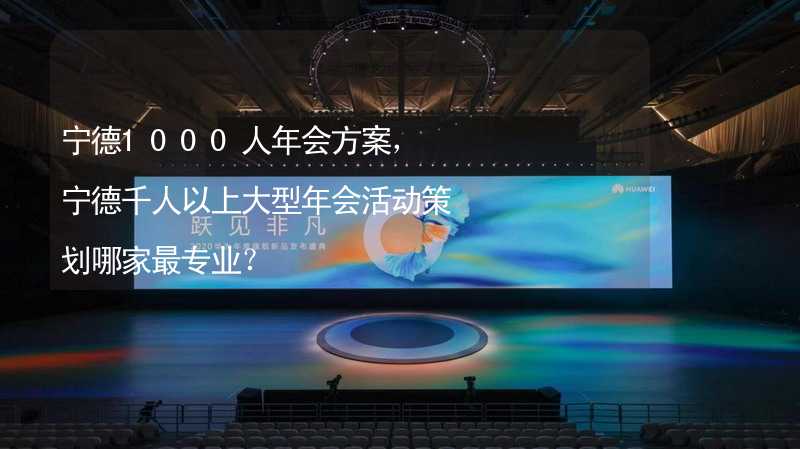 宁德1000人年会方案，宁德千人以上大型年会活动策划哪家最专业？_1