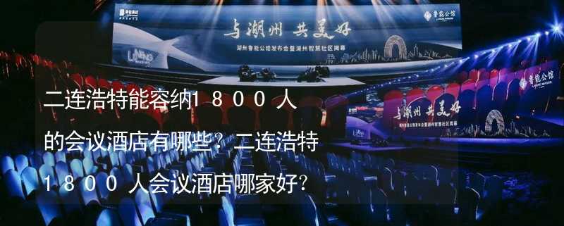 二连浩特能容纳1800人的会议酒店有哪些？二连浩特1800人会议酒店哪家好？_1