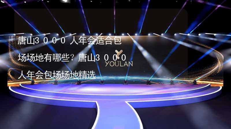 唐山3000人年会适合包场场地有哪些？唐山3000人年会包场场地精选_1