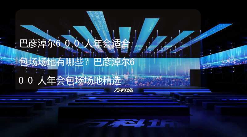 巴彦淖尔600人年会适合包场场地有哪些？巴彦淖尔600人年会包场场地精选_2