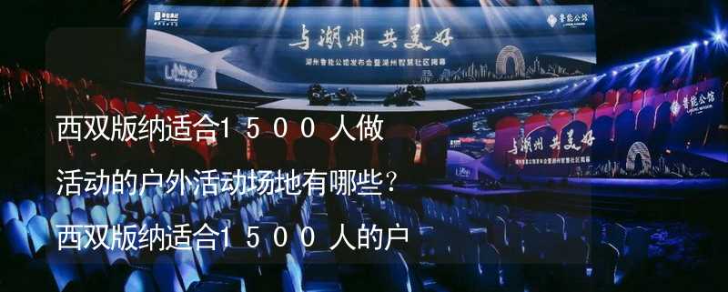 西双版纳适合1500人做活动的户外活动场地有哪些？西双版纳适合1500人的户外活动场地推荐_1