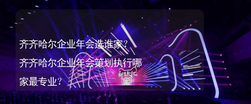 齊齊哈爾企業(yè)年會(huì)選誰家？齊齊哈爾企業(yè)年會(huì)策劃執(zhí)行哪家最專業(yè)？_2