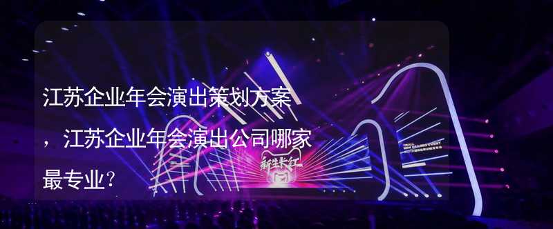 江苏企业年会演出策划方案，江苏企业年会演出公司哪家最专业？_2