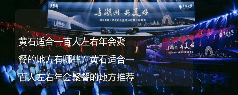 黄石适合一百人左右年会聚餐的地方有哪些？黄石适合一百人左右年会聚餐的地方推荐_1