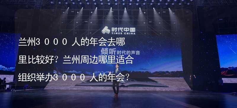 兰州3000人的年会去哪里比较好？兰州周边哪里适合组织举办3000人的年会？_1