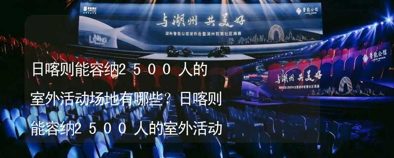 日喀则能容纳2500人的室外活动场地有哪些？日喀则能容纳2500人的室外活动场地推荐_2