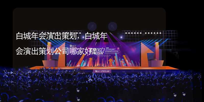 白城年会演出策划，白城年会演出策划公司哪家好？_2