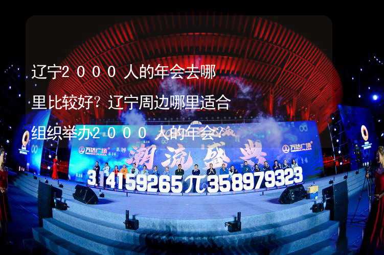 辽宁2000人的年会去哪里比较好？辽宁周边哪里适合组织举办2000人的年会？_2