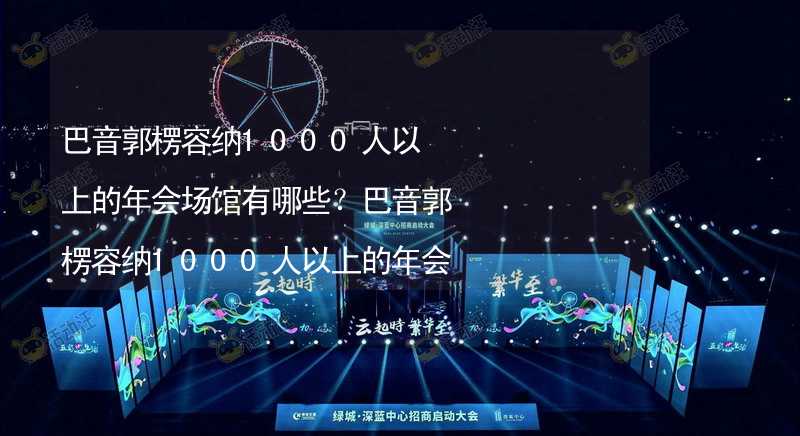 巴音郭楞容纳1000人以上的年会场馆有哪些？巴音郭楞容纳1000人以上的年会场馆大全_1