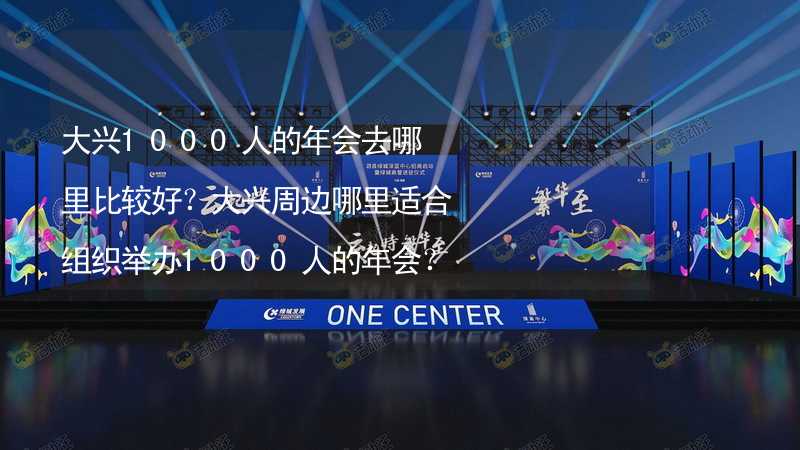 大兴1000人的年会去哪里比较好？大兴周边哪里适合组织举办1000人的年会？_2