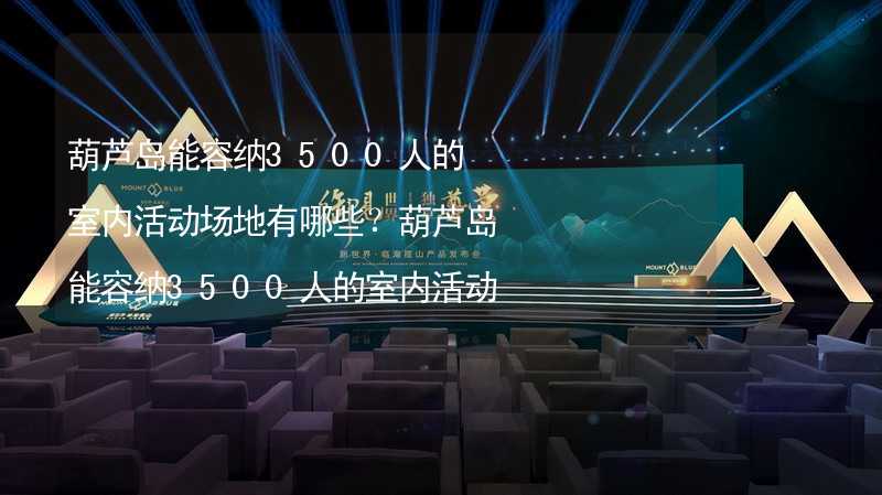 葫芦岛能容纳3500人的室内活动场地有哪些？葫芦岛能容纳3500人的室内活动场地推荐_1