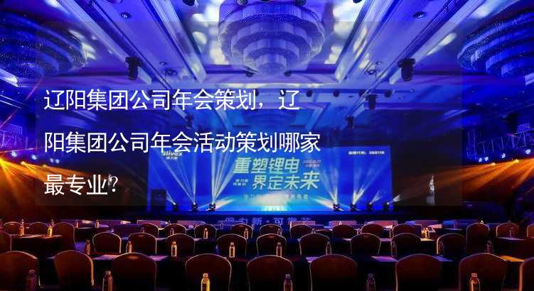 辽阳集团公司年会策划，辽阳集团公司年会活动策划哪家最专业？_1