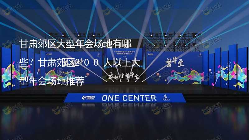 甘肅郊區(qū)大型年會場地有哪些？甘肅郊區(qū)200人以上大型年會場地推薦