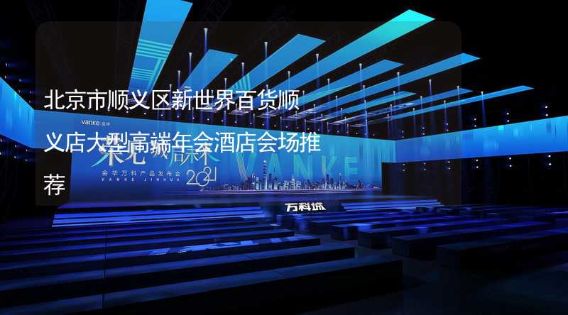 北京市顺义区新世界百货顺义店大型高端年会酒店会场推荐