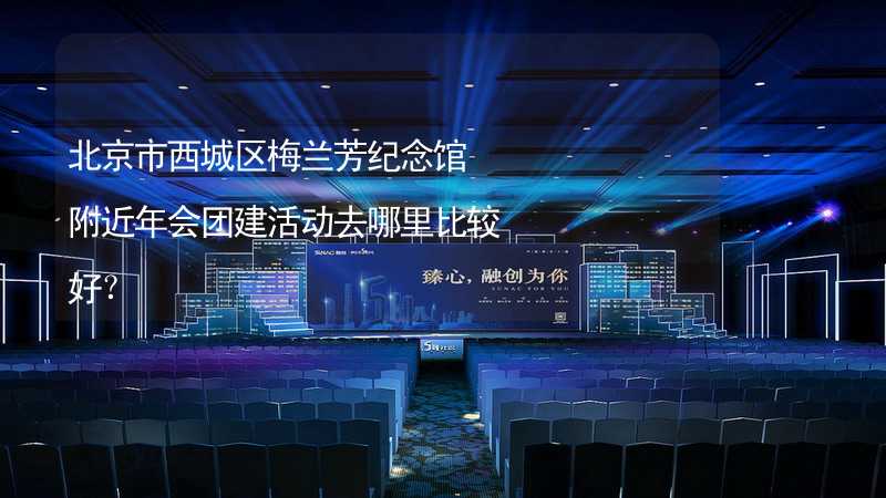 北京市西城区梅兰芳纪念馆附近年会团建活动去哪里比较好？