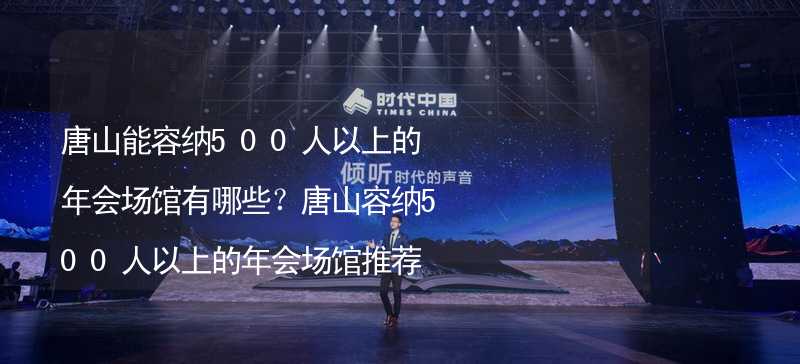 唐山能容纳500人以上的年会场馆有哪些？唐山容纳500人以上的年会场馆推荐_1