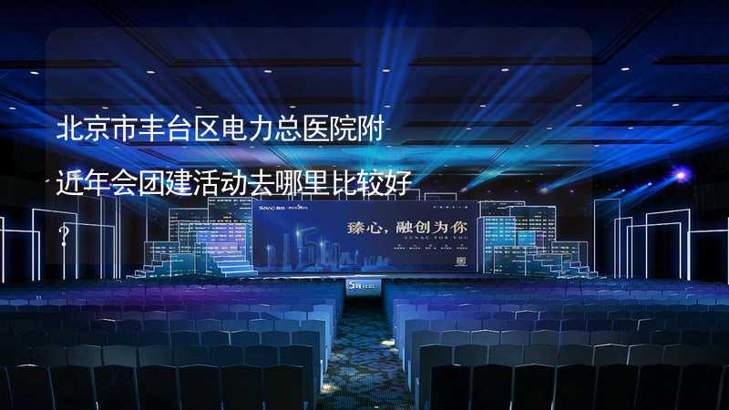 北京市丰台区电力总医院附近年会团建活动去哪里比较好？
