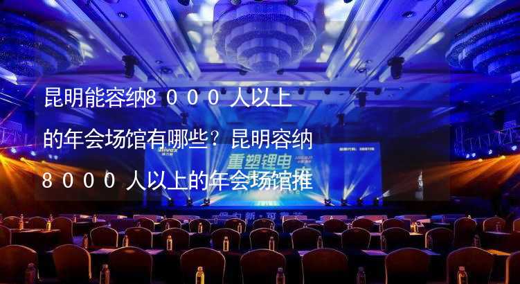 昆明能容纳8000人以上的年会场馆有哪些？昆明容纳8000人以上的年会场馆推荐_1