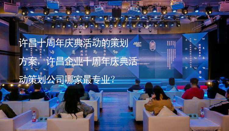 许昌十周年庆典活动的策划方案，许昌企业十周年庆典活动策划公司哪家最专业？