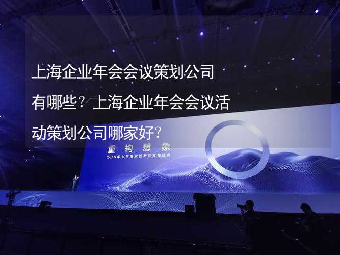 上海企业年会会议策划公司有哪些？上海企业年会会议活动策划公司哪家好？