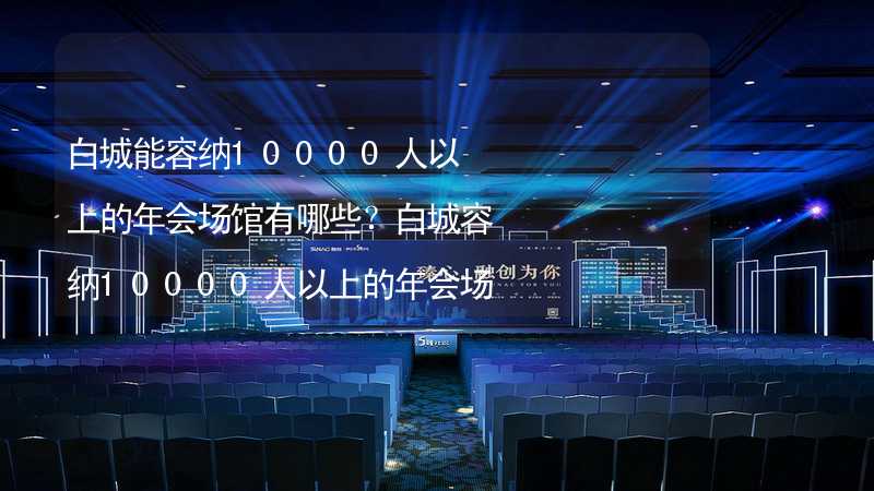 白城能容納10000人以上的年會場館有哪些？白城容納10000人以上的年會場館推薦_1