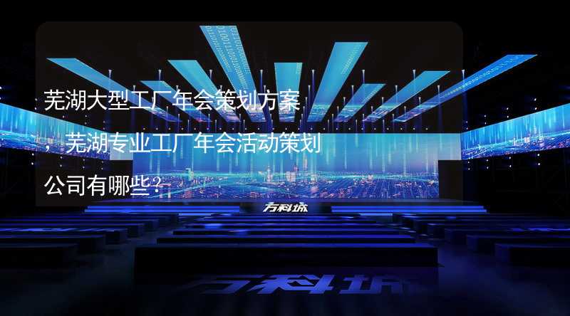 芜湖大型工厂年会策划方案，芜湖专业工厂年会活动策划公司有哪些？