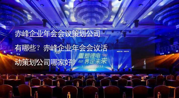 赤峰企业年会会议策划公司有哪些？赤峰企业年会会议活动策划公司哪家好？