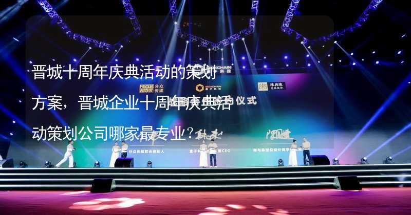 晋城十周年庆典活动的策划方案，晋城企业十周年庆典活动策划公司哪家最专业？