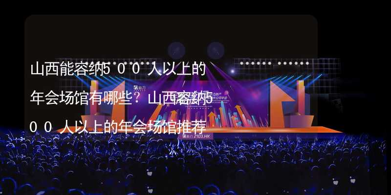 山西能容纳500人以上的年会场馆有哪些？山西容纳500人以上的年会场馆推荐_2