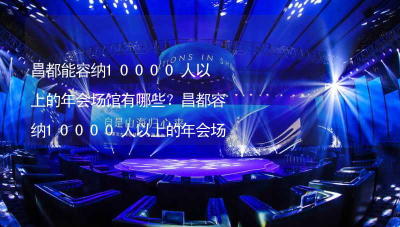 昌都能容纳10000人以上的年会场馆有哪些？昌都容纳10000人以上的年会场馆推荐_1