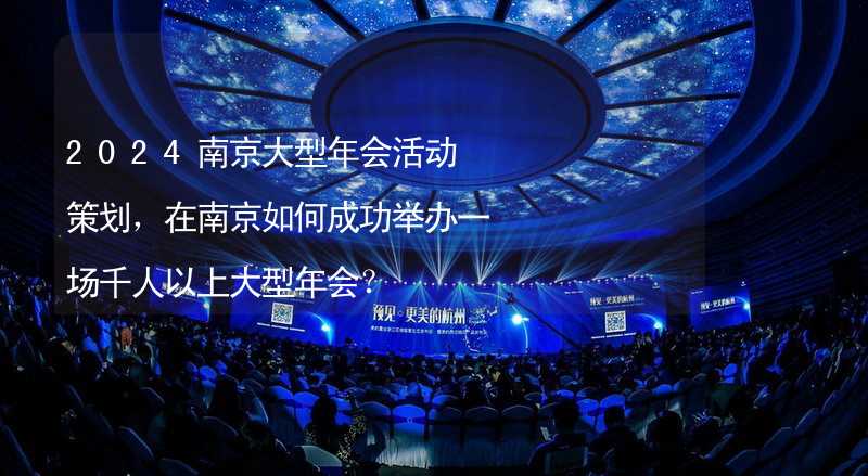 2024南京大型年会活动策划，在南京如何成功举办一场千人以上大型年会？